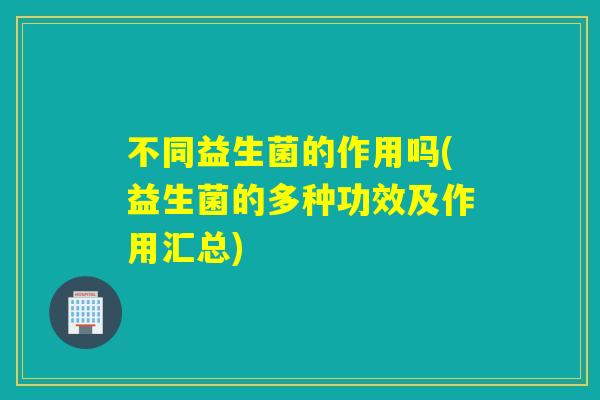 不同益生菌的作用吗(益生菌的多种功效及作用汇总) 不同益生菌的作用吗(益生菌的多种功效及作用汇总)