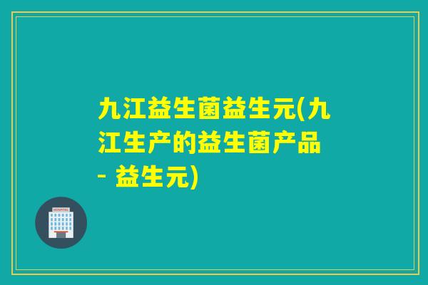 九江益生菌益生元(九江生产的益生菌产品 - 益生元)