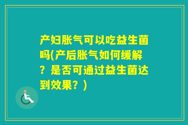 产妇可以吃益生菌吗(产后如何缓解？是否可通过益生菌达到效果？)