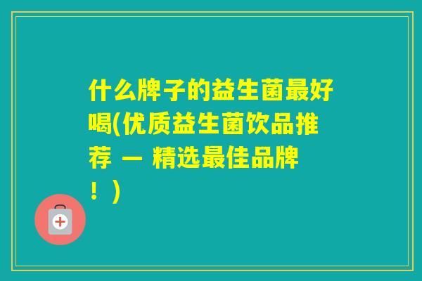 什么牌子的益生菌好喝(优质益生菌饮品推荐 — 精选佳品牌！)