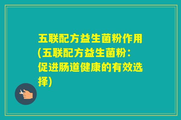 五联配方益生菌粉作用(五联配方益生菌粉:促进肠道健康的有效选择) 五联配方益生菌粉作用(五联配方益生菌粉:促进肠道健康的有效选择)