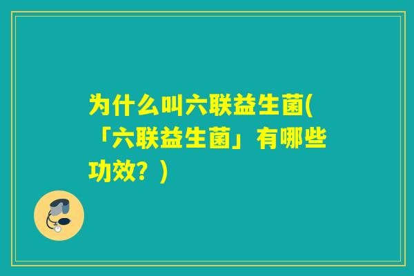 为什么叫六联益生菌(「六联益生菌」有哪些功效？)