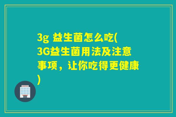 3g 益生菌怎么吃(3G益生菌用法及注意事项，让你吃得更健康)