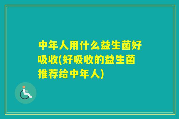 中年人用什么益生菌好吸收(好吸收的益生菌推荐给中年人)