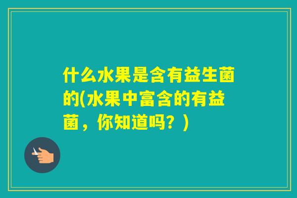 什么水果是含有益生菌的(水果中富含的有益菌，你知道吗？)