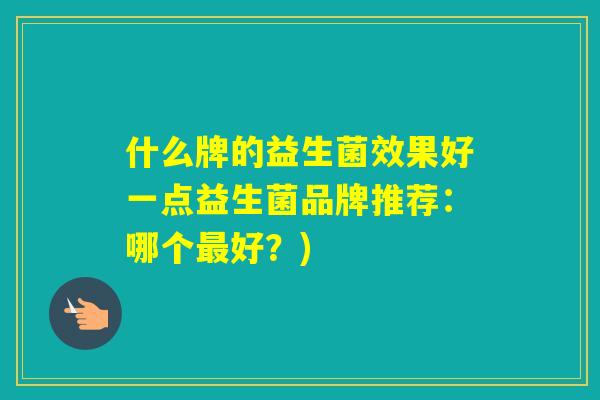 什么牌的益生菌效果好一点益生菌品牌推荐：哪个好？)