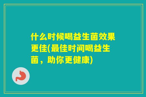 什么时候喝益生菌效果更佳(佳时间喝益生菌，助你更健康)