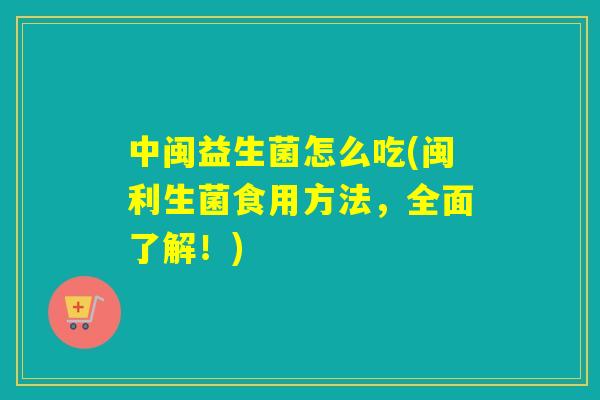 中闽益生菌怎么吃(闽利生菌食用方法，全面了解！)