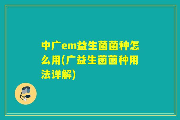 中广em益生菌菌种怎么用(广益生菌菌种用法详解)