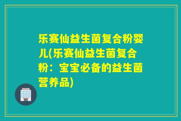 乐赛仙益生菌复合粉婴儿(乐赛仙益生菌复合粉:宝宝必备的益生菌营养品) 乐赛仙益生菌复合粉婴儿(乐赛仙益生菌复合粉:宝宝必备的益生菌营养品)