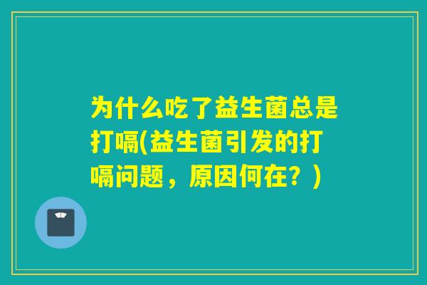 为什么吃了益生菌总是打嗝(益生菌引发的打嗝问题,原因何在?) 为什么吃了益生菌总是打嗝(益生菌引发的打嗝问题,原因何在?)