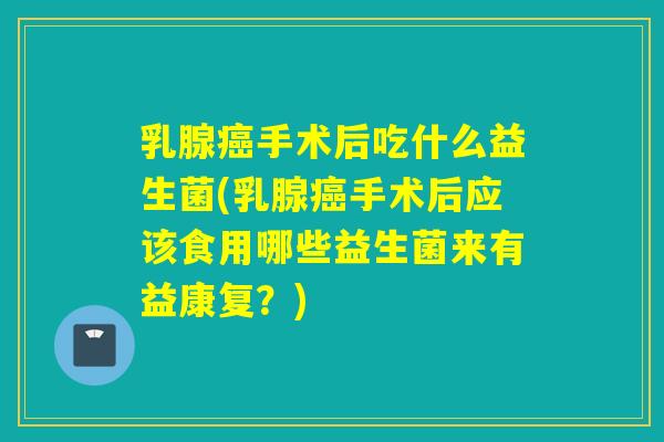 乳腺手术后吃什么益生菌(乳腺手术后应该食用哪些益生菌来有益康复？)