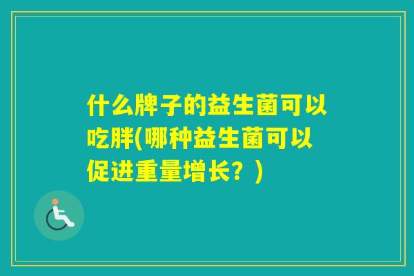 什么牌子的益生菌可以吃胖(哪种益生菌可以促进重量增长？)