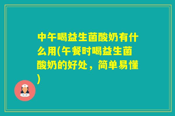 中午喝益生菌酸奶有什么用(午餐时喝益生菌酸奶的好处，简单易懂)