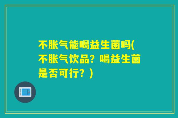 不能喝益生菌吗(不饮品？喝益生菌是否可行？)