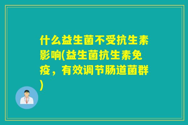什么益生菌不受抗生素影响(益生菌抗生素，有效调节肠道菌群)