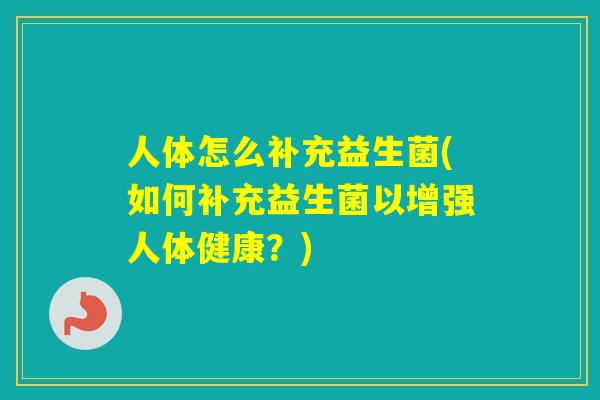 人体怎么补充益生菌(如何补充益生菌以增强人体健康？)