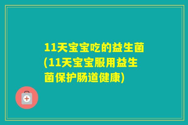 11天宝宝吃的益生菌(11天宝宝服用益生菌保护肠道健康) 11天宝宝吃的益生菌(11天宝宝服用益生菌保护肠道健康)