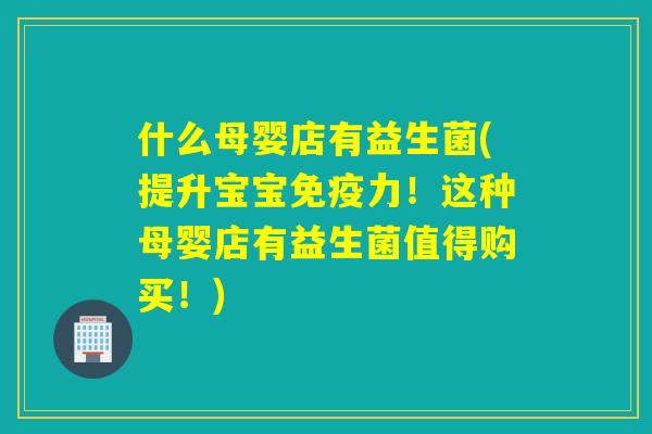 什么母婴店有益生菌(提升宝宝力！这种母婴店有益生菌值得购买！)