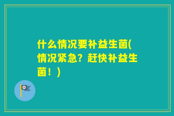 什么情况要补益生菌(情况紧急？赶快补益生菌！)