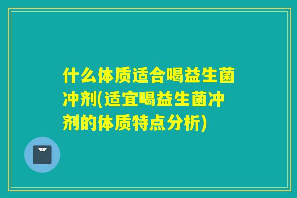 什么体质适合喝益生菌冲剂(适宜喝益生菌冲剂的体质特点分析) 什么体质适合喝益生菌冲剂(适宜喝益生菌冲剂的体质特点分析)