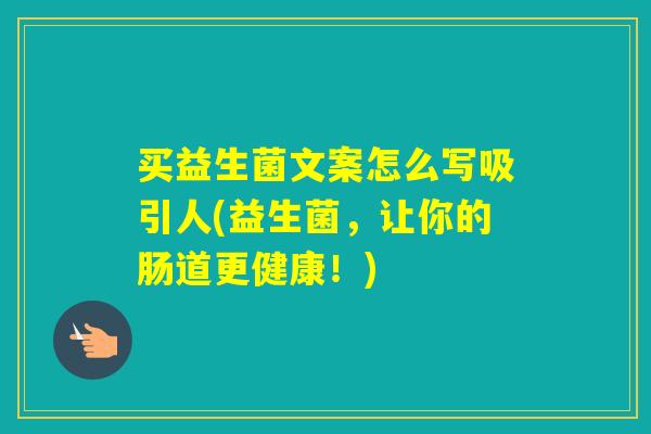 买益生菌文案怎么写吸引人(益生菌，让你的肠道更健康！)