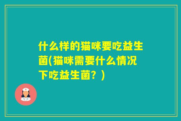 什么样的猫咪要吃益生菌(猫咪需要什么情况下吃益生菌?) 什么样的猫咪要吃益生菌(猫咪需要什么情况下吃益生菌?)
