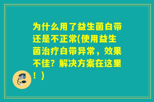 为什么用了益生菌白带还是不正常(使用益生菌白带异常，效果不佳？解决方案在这里！)