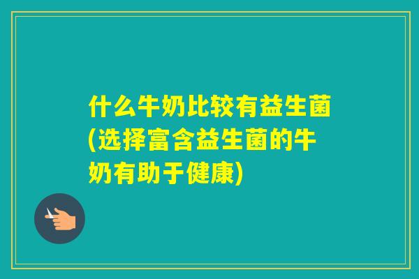 什么牛奶比较有益生菌(选择富含益生菌的牛奶有助于健康)