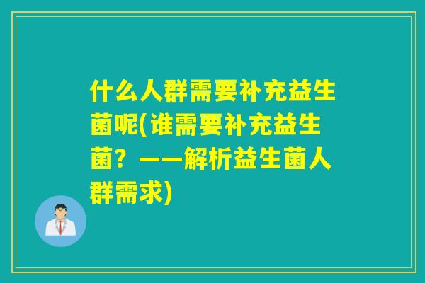 什么人群需要补充益生菌呢(谁需要补充益生菌?——解析益生菌人群需求) 什么人群需要补充益生菌呢(谁需要补充益生菌?——解析益生菌人群需求)