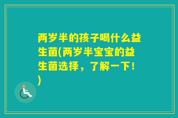 两岁半的孩子喝什么益生菌(两岁半宝宝的益生菌选择，了解一下！)