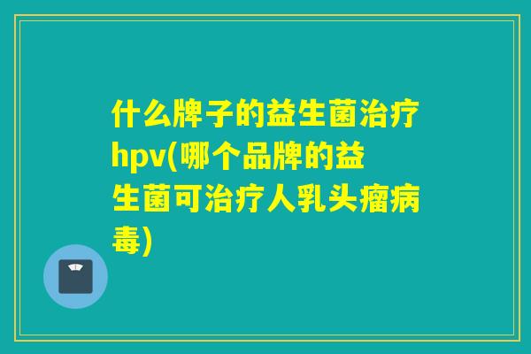 什么牌子的益生菌hpv(哪个品牌的益生菌可人乳头瘤)