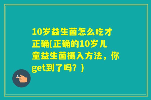10岁益生菌怎么吃才正确(正确的10岁儿童益生菌摄入方法，你get到了吗？)