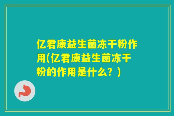 亿君康益生菌冻干粉作用(亿君康益生菌冻干粉的作用是什么？)
