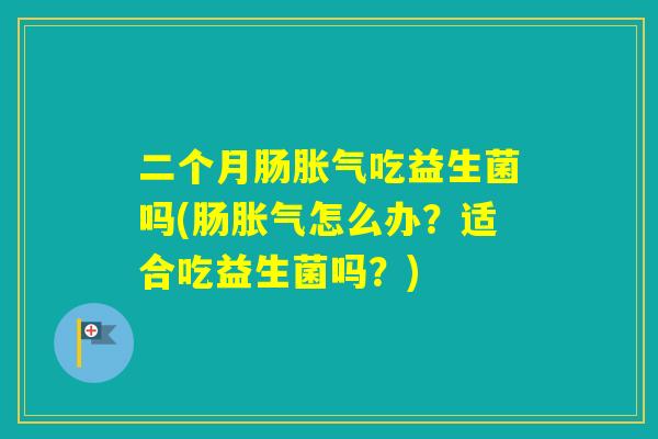 二个月肠吃益生菌吗(肠怎么办？适合吃益生菌吗？)