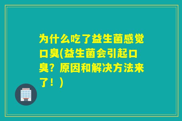 为什么吃了益生菌感觉(益生菌会引起？原因和解决方法来了！)