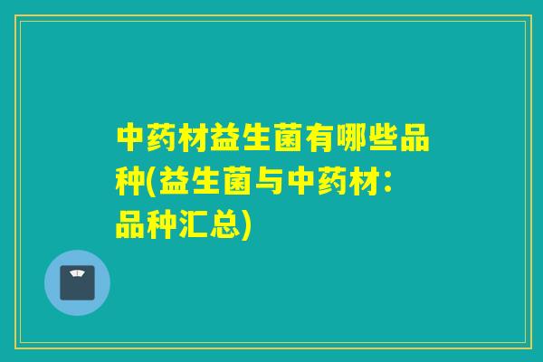 材益生菌有哪些品种(益生菌与材：品种汇总)