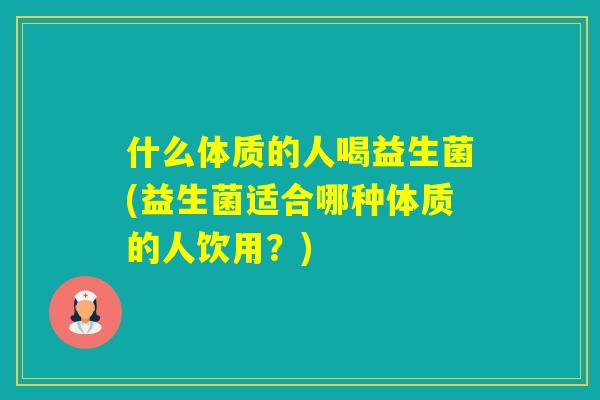 什么体质的人喝益生菌(益生菌适合哪种体质的人饮用？)