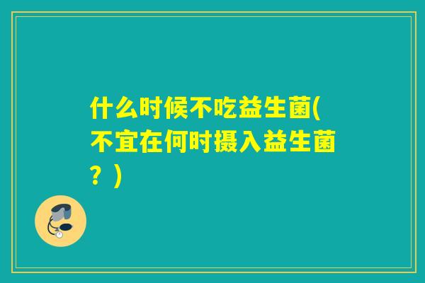 什么时候不吃益生菌(不宜在何时摄入益生菌？)