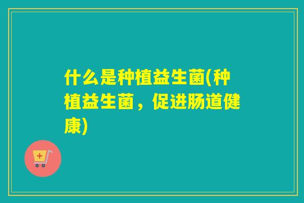 什么是种植益生菌(种植益生菌，促进肠道健康)