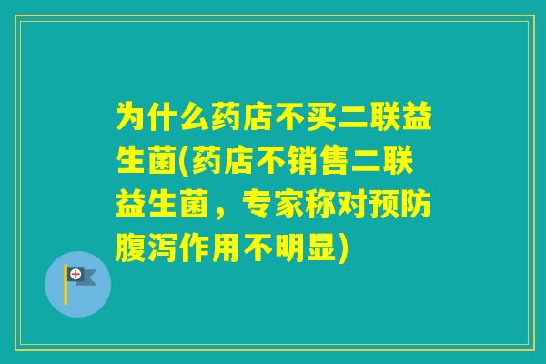 为什么药店不买二联益生菌(药店不销售二联益生菌，专家称对作用不明显)
