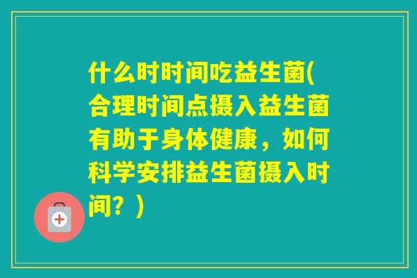 什么时时间吃益生菌(合理时间点摄入益生菌有助于身体健康,如何科学安排益生菌摄入时间?) 什么时时间吃益生菌(合理时间点摄入益生菌有助于身体健康,如何科学安排益生菌摄入时间?)