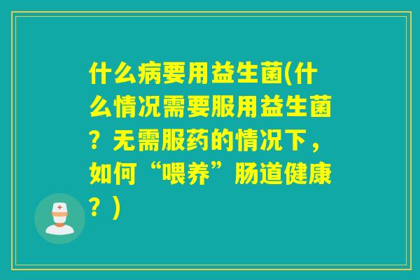 什么要用益生菌(什么情况需要服用益生菌?无需服药的情况下,如何“喂养”肠道健康?) 什么要用益生菌(什么情况需要服用益生菌?无需服药的情况下,如何“喂养”肠道健康?)