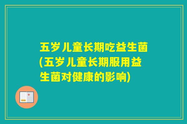 五岁儿童长期吃益生菌(五岁儿童长期服用益生菌对健康的影响) 五岁儿童长期吃益生菌(五岁儿童长期服用益生菌对健康的影响)