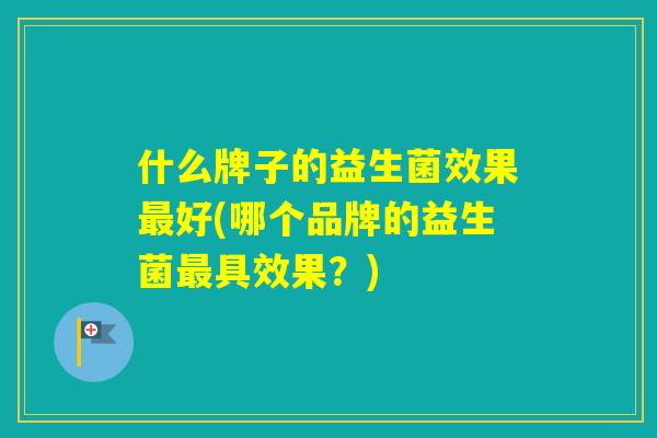 什么牌子的益生菌效果好(哪个品牌的益生菌具效果?) 什么牌子的益生菌效果好(哪个品牌的益生菌具效果?)
