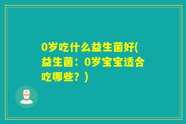 0岁吃什么益生菌好(益生菌：0岁宝宝适合吃哪些？)