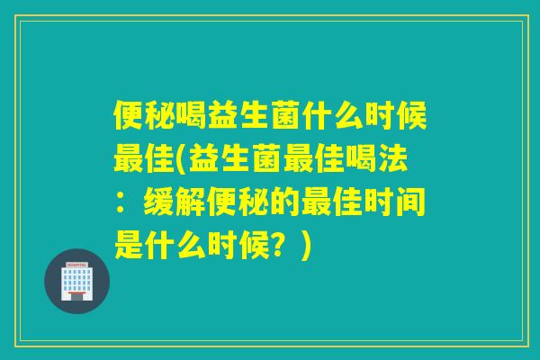喝益生菌什么时候佳(益生菌佳喝法：缓解的佳时间是什么时候？)