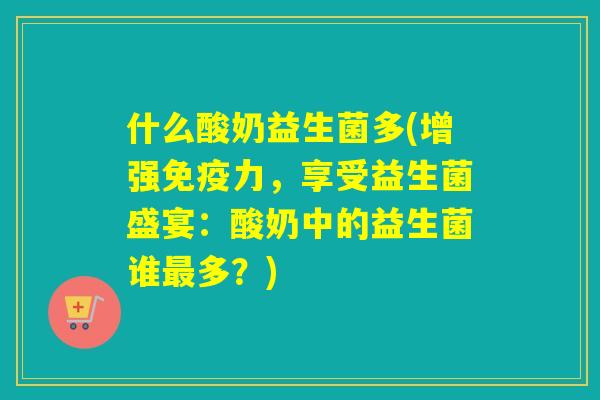 什么酸奶益生菌多(增强力,享受益生菌盛宴:酸奶中的益生菌谁多?) 什么酸奶益生菌多(增强力,享受益生菌盛宴:酸奶中的益生菌谁多?)