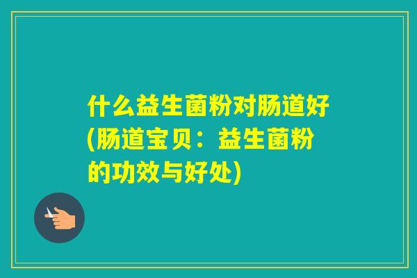 什么益生菌粉对肠道好(肠道宝贝:益生菌粉的功效与好处) 什么益生菌粉对肠道好(肠道宝贝:益生菌粉的功效与好处)