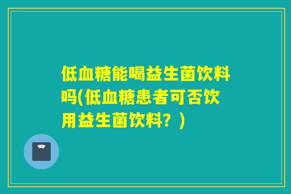 低能喝益生菌饮料吗(低患者可否饮用益生菌饮料?) 低能喝益生菌饮料吗(低患者可否饮用益生菌饮料?)